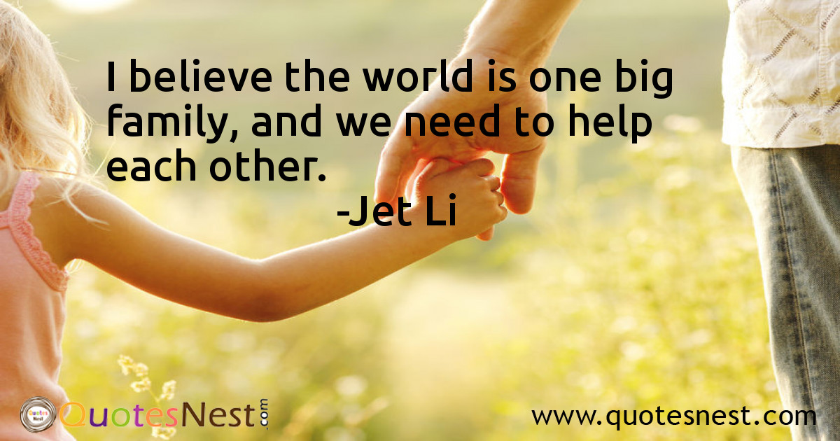 I believe the world is one big family, and we need to help each other.