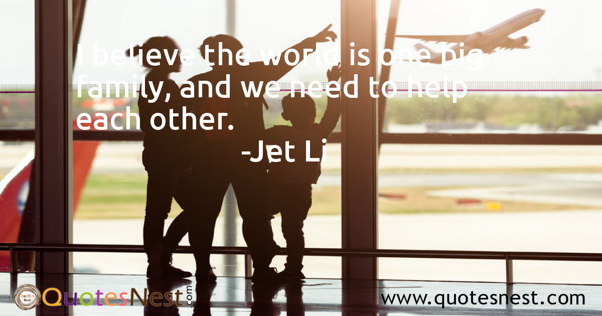 I believe the world is one big family, and we need to help each other.