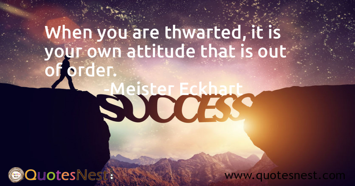 When you are thwarted, it is your own attitude that is out of order.