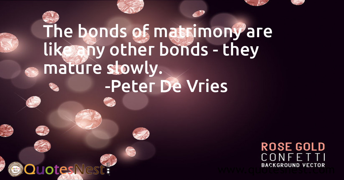 The bonds of matrimony are like any other bonds - they mature slowly.