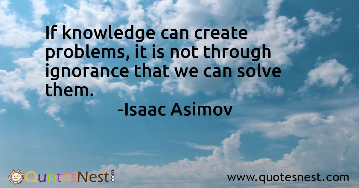 If knowledge can create problems, it is not through ignorance that we can solve them.