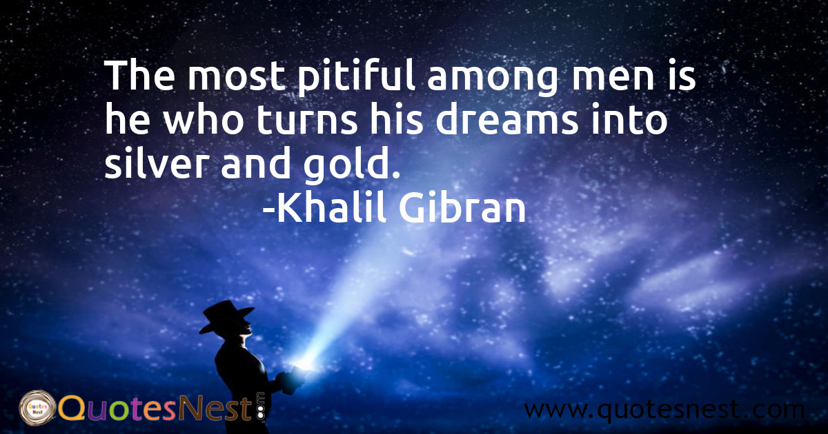 The most pitiful among men is he who turns his dreams into silver and gold.