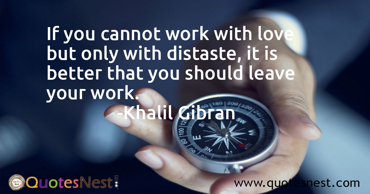 If you cannot work with love but only with distaste, it is better that you should leave your work.