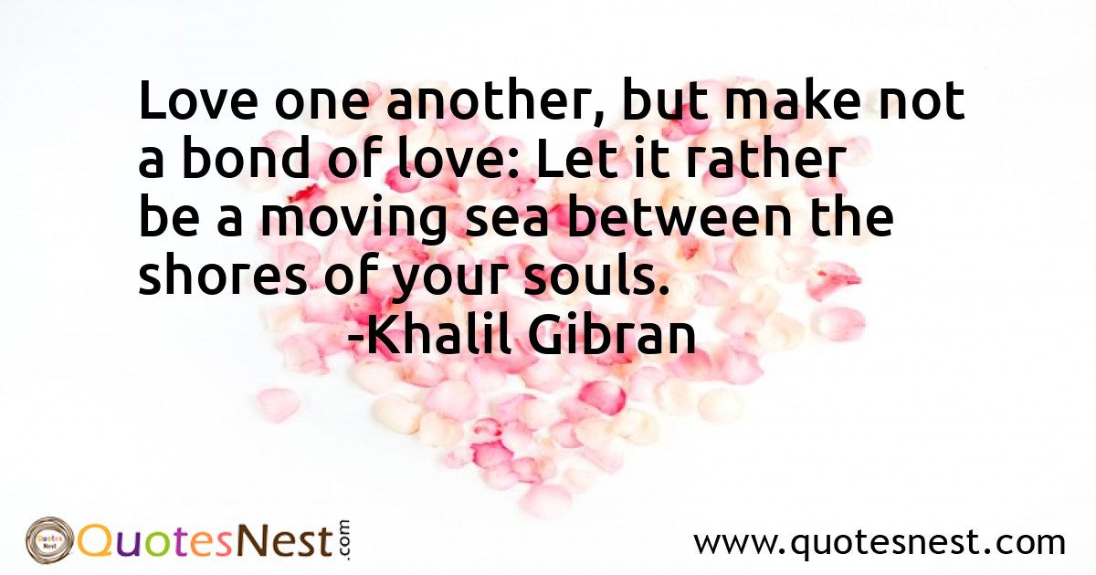 Love one another, but make not a bond of love: Let it rather be a moving sea between the shores of your souls.