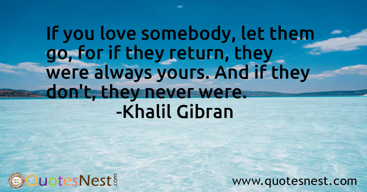 If you love somebody, let them go, for if they return, they were always yours. And if they don't, they never were.