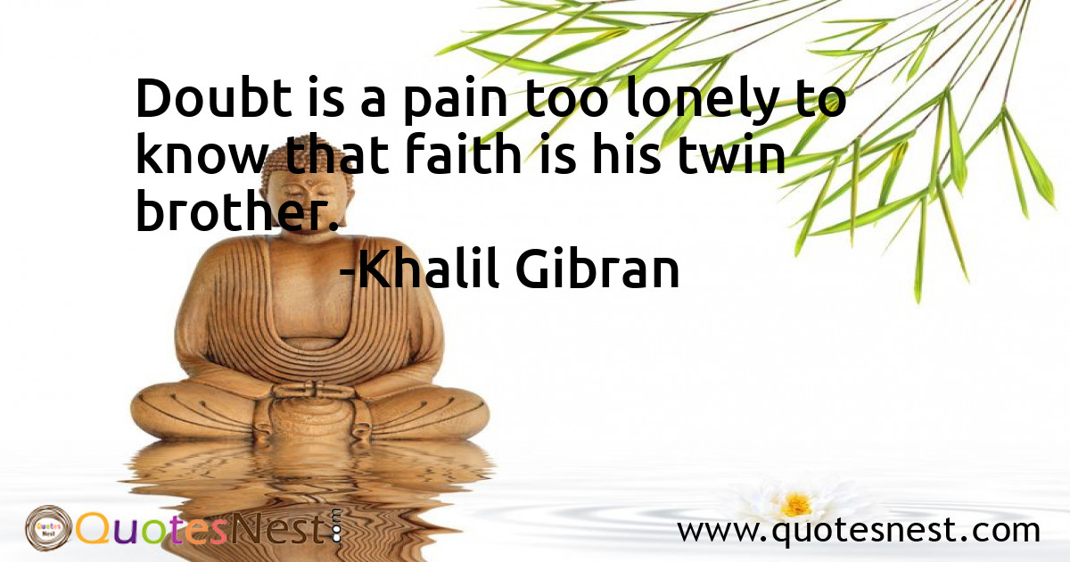 Doubt is a pain too lonely to know that faith is his twin brother.