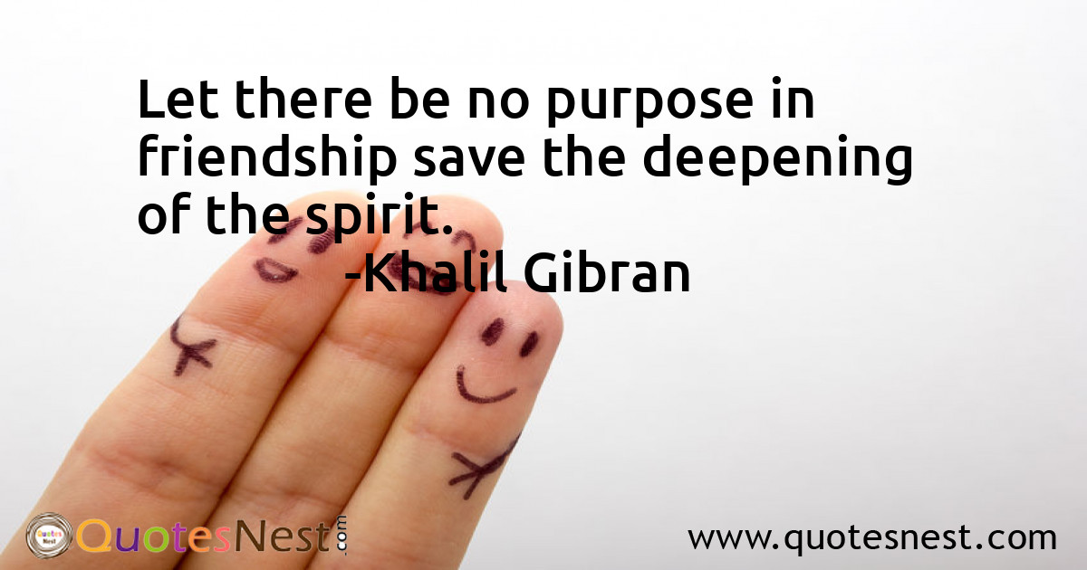 Let there be no purpose in friendship save the deepening of the spirit.