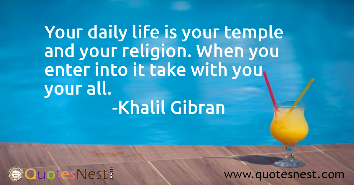 Your daily life is your temple and your religion. When you enter into it take with you your all.
