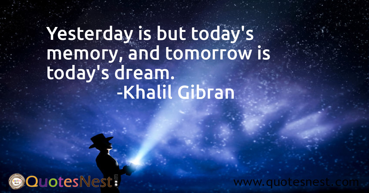 Yesterday is but today's memory, and tomorrow is today's dream.