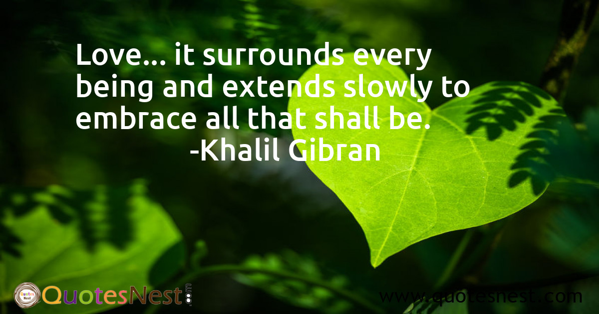 Love... it surrounds every being and extends slowly to embrace all that shall be.