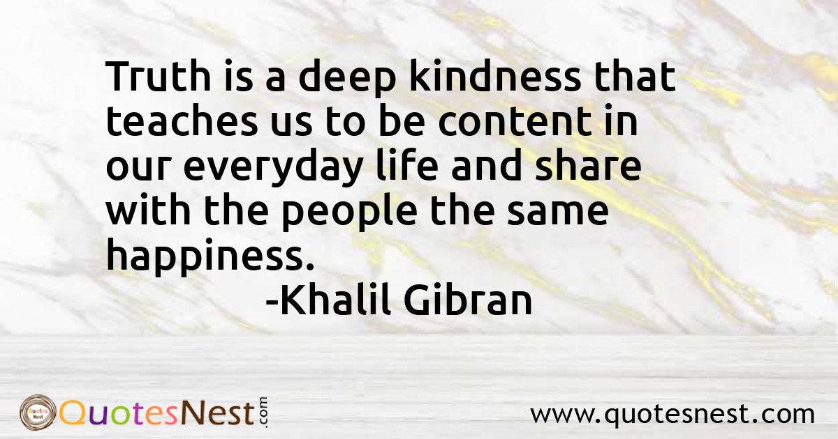 Truth is a deep kindness that teaches us to be content in our everyday life and share with the people the same happiness.