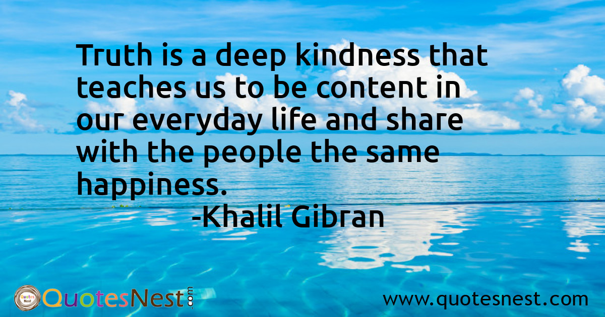 Truth is a deep kindness that teaches us to be content in our everyday life and share with the people the same happiness.