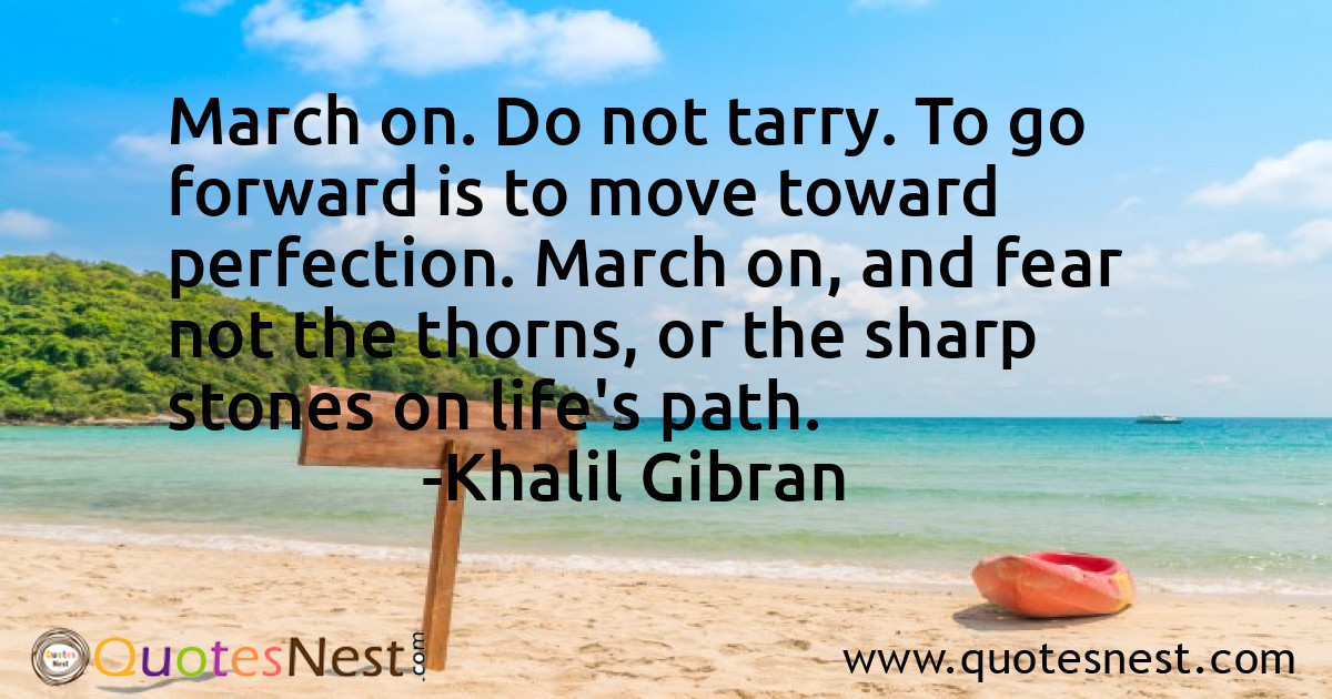 March on. Do not tarry. To go forward is to move toward perfection. March on, and fear not the thorns, or the sharp stones on life's path.