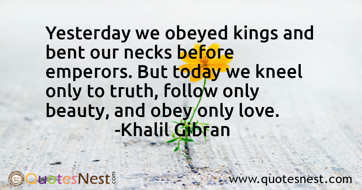Yesterday we obeyed kings and bent our necks before emperors. But today we kneel only to truth, follow only beauty, and obey only love.