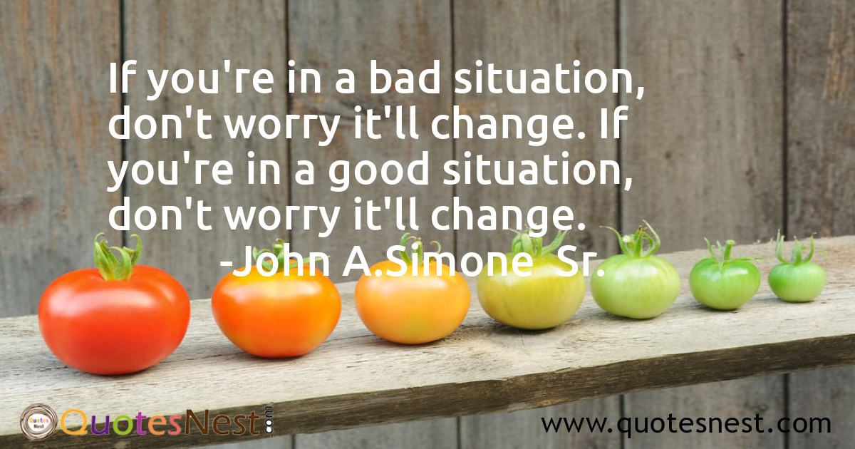 If you're in a bad situation, don't worry it'll change. If you're in a good situation, don't worry it'll change.