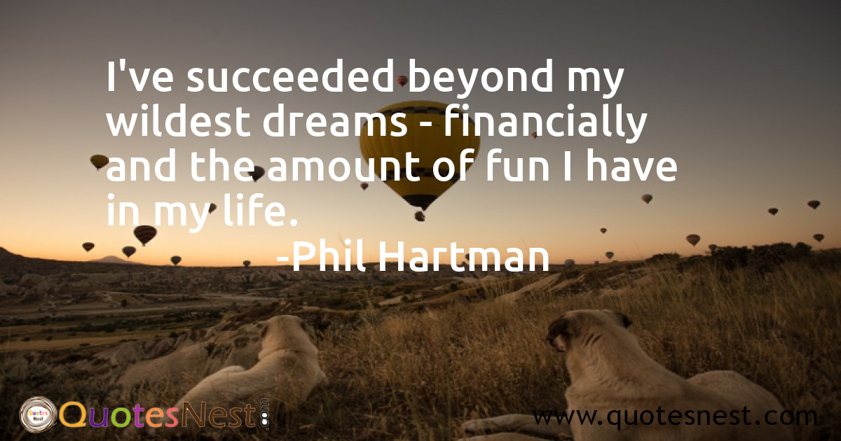 I've succeeded beyond my wildest dreams - financially and the amount of fun I have in my life.