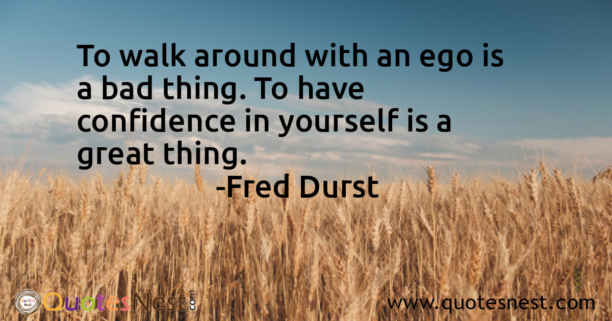 To walk around with an ego is a bad thing. To have confidence in yourself is a great thing.