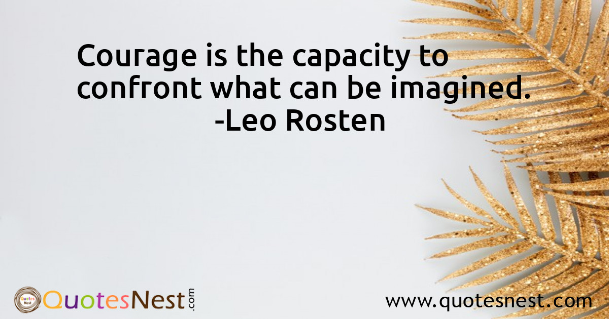 Courage is the capacity to confront what can be imagined.