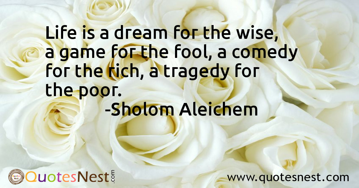 Life is a dream for the wise, a game for the fool, a comedy for the rich, a tragedy for the poor.