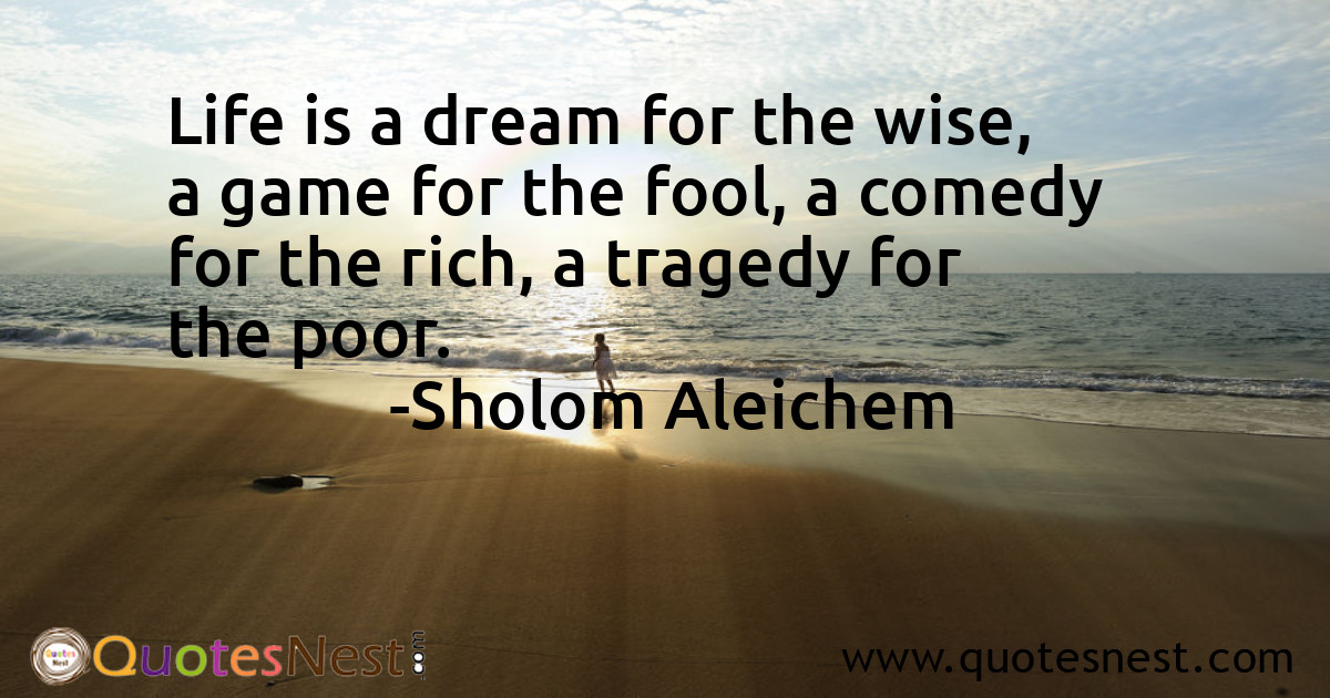 Life is a dream for the wise, a game for the fool, a comedy for the rich, a tragedy for the poor.