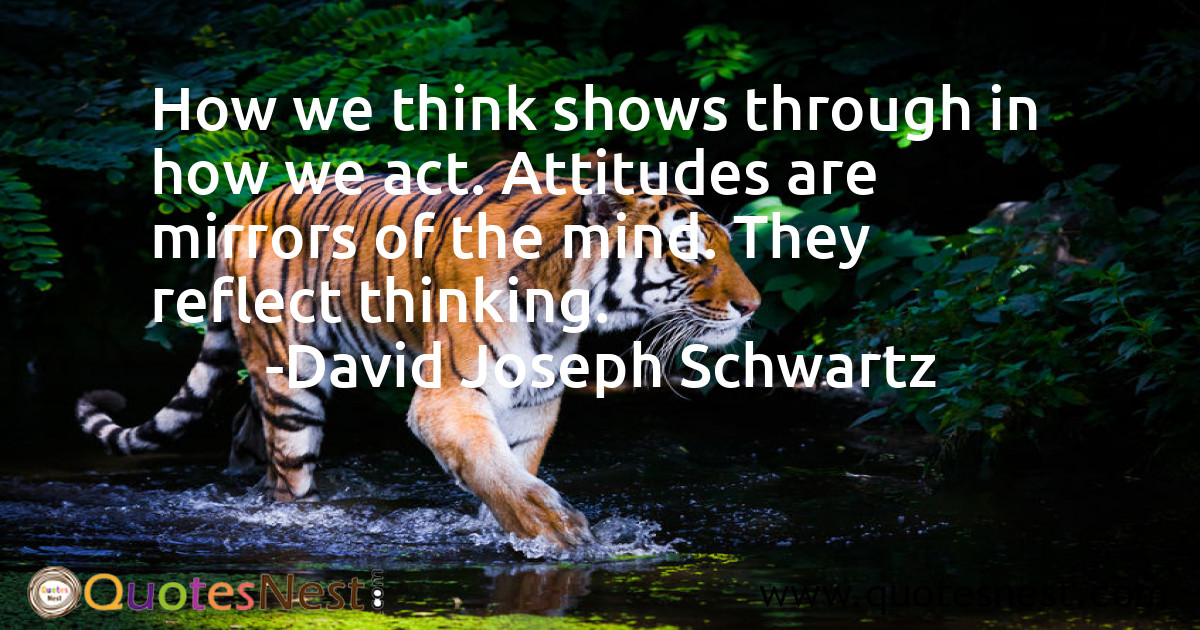 How we think shows through in how we act. Attitudes are mirrors of the mind. They reflect thinking.