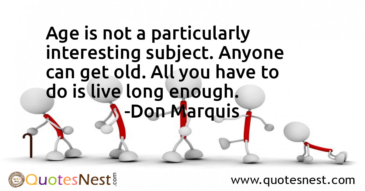 Age is not a particularly interesting subject. Anyone can get old. All you have to do is live long enough.