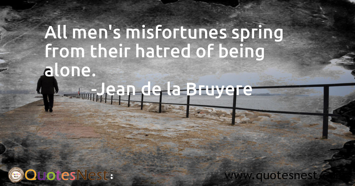 All men's misfortunes spring from their hatred of being alone.