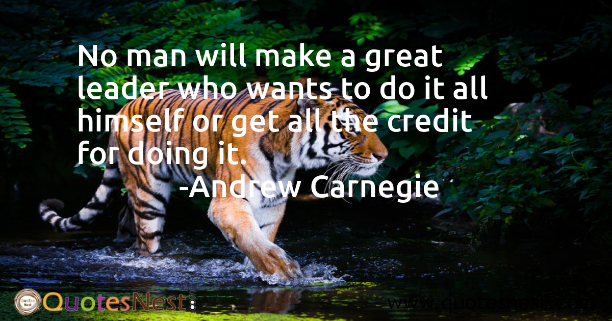 No man will make a great leader who wants to do it all himself or get all the credit for doing it.