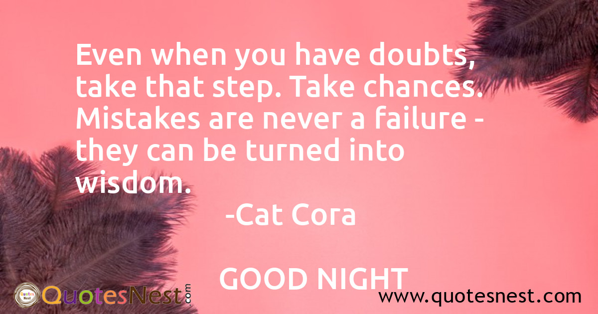 Even when you have doubts, take that step. Take chances. Mistakes are never a failure - they can be turned into wisdom.