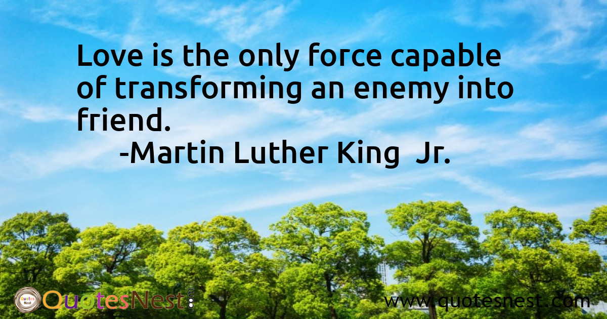 Love is the only force capable of transforming an enemy into friend.