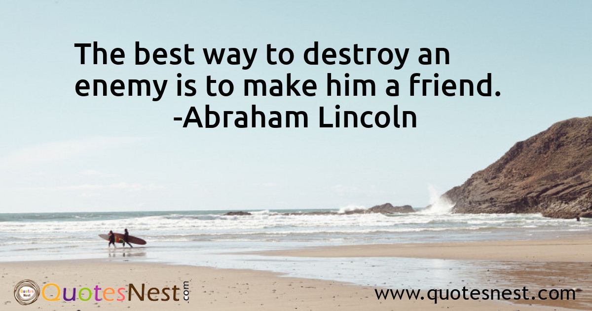 The best way to destroy an enemy is to make him a friend.