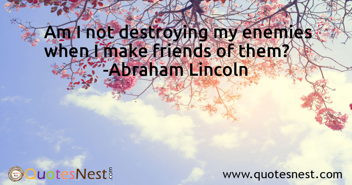 Am I not destroying my enemies when I make friends of them?