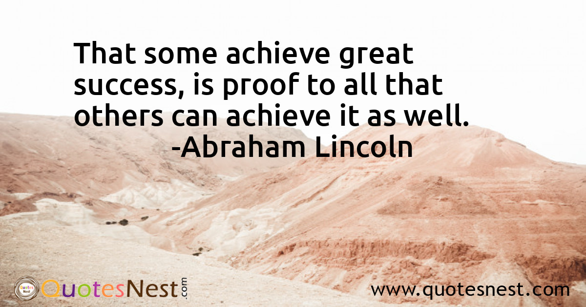 That some achieve great success, is proof to all that others can achieve it as well.