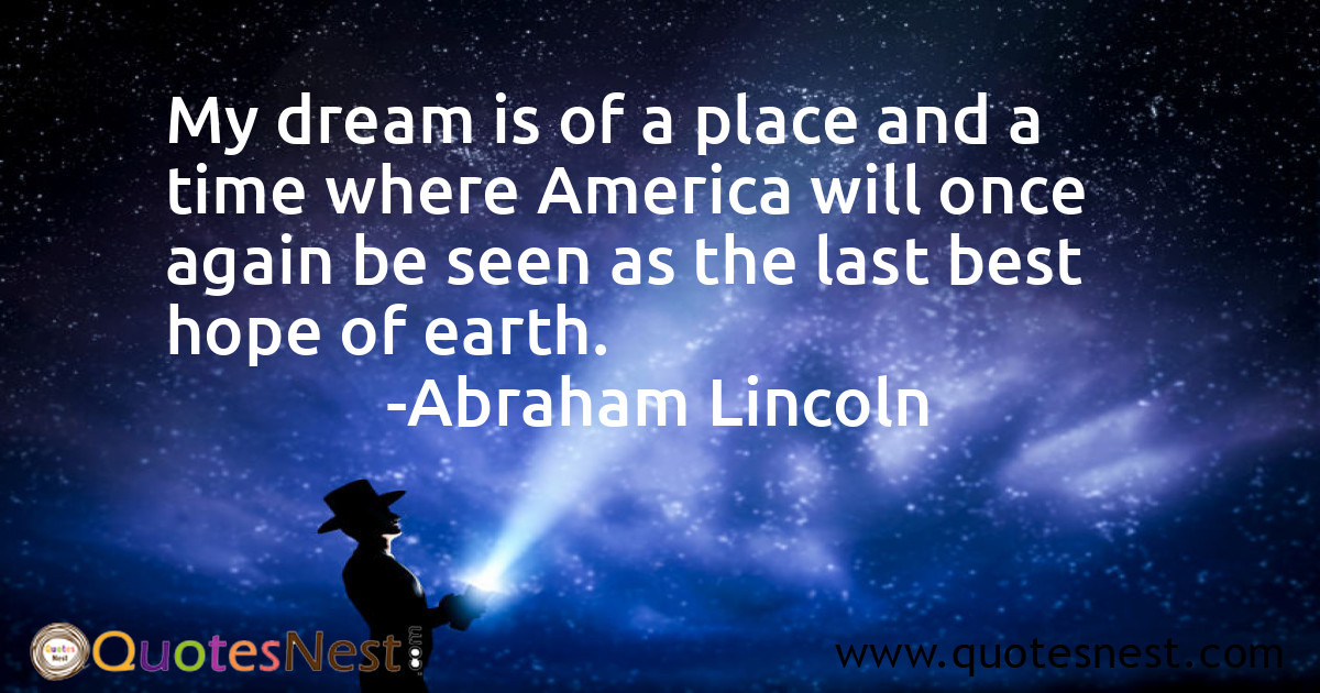 My dream is of a place and a time where America will once again be seen as the last best hope of earth.