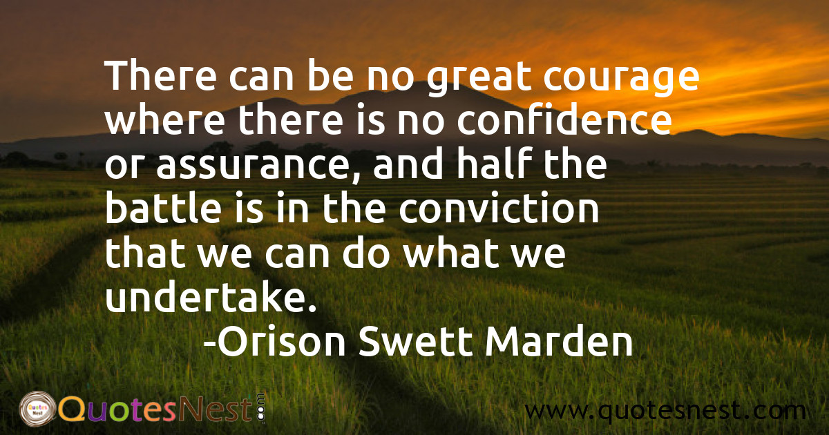 There can be no great courage where there is no confidence or assurance, and half the battle is in the conviction that we can do what we undertake.