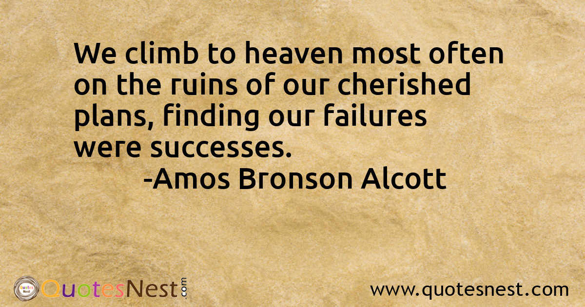 We climb to heaven most often on the ruins of our cherished plans, finding our failures were successes.