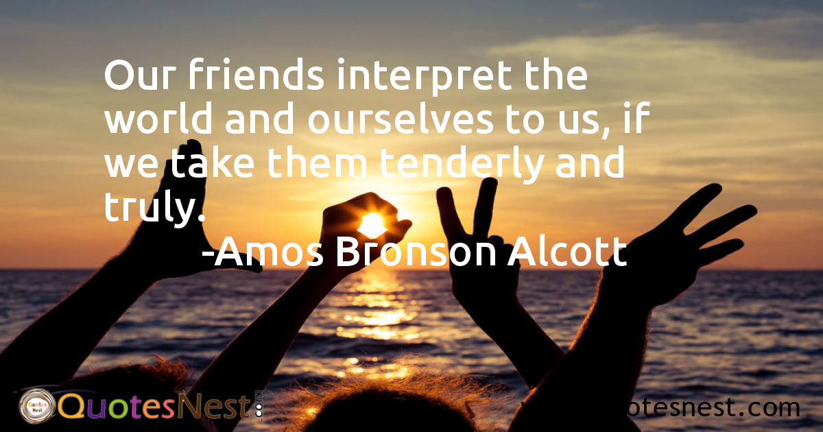 Our friends interpret the world and ourselves to us, if we take them tenderly and truly.