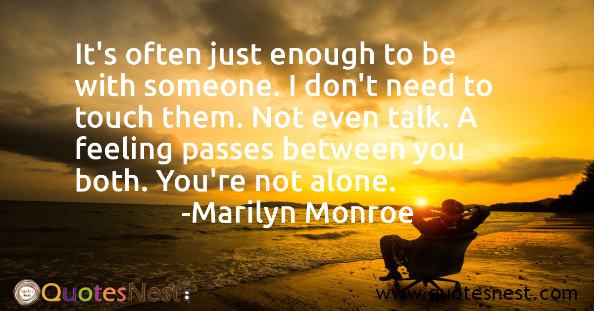 It's often just enough to be with someone. I don't need to touch them. Not even talk. A feeling passes between you both. You're not alone.
