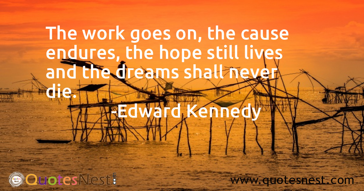 The work goes on, the cause endures, the hope still lives and the dreams shall never die.