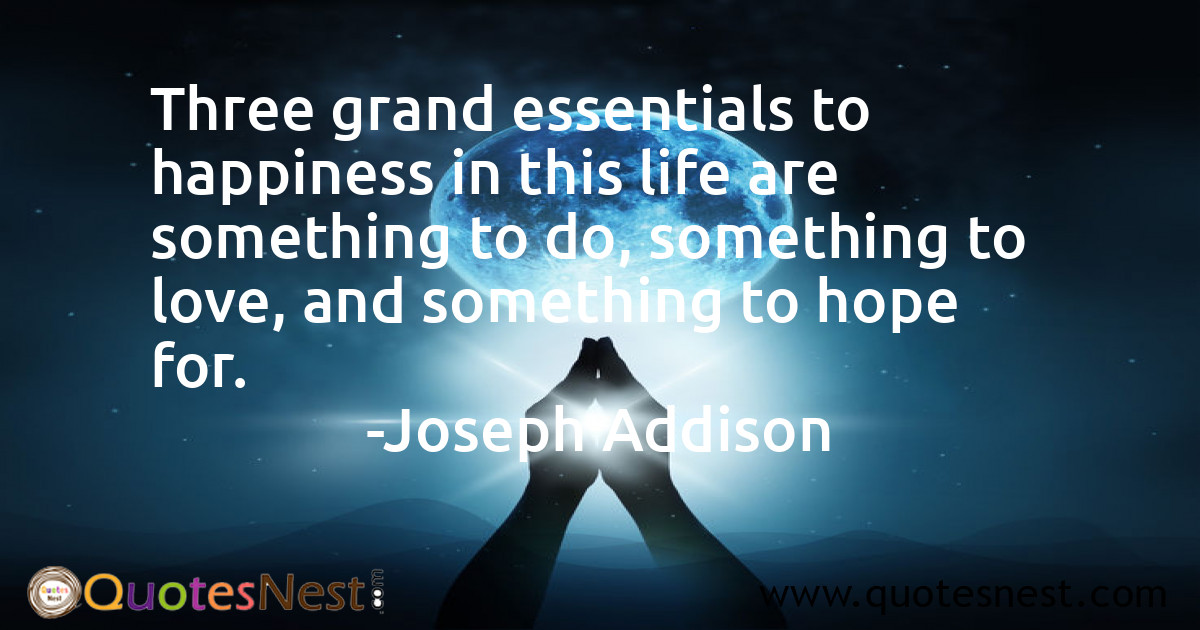 Three grand essentials to happiness in this life are something to do, something to love, and something to hope for.