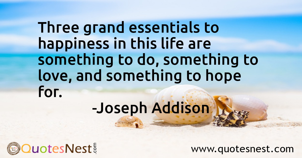 Three grand essentials to happiness in this life are something to do, something to love, and something to hope for.