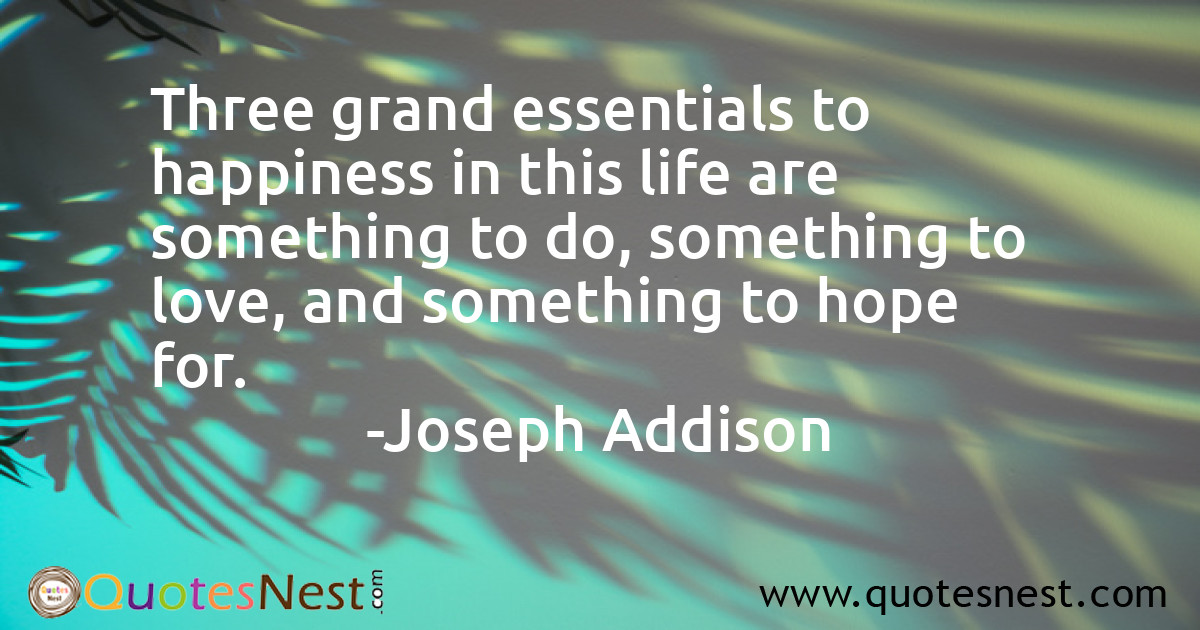 Three grand essentials to happiness in this life are something to do, something to love, and something to hope for.