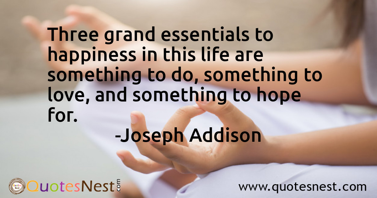Three grand essentials to happiness in this life are something to do, something to love, and something to hope for.