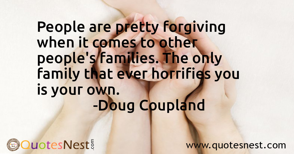 People are pretty forgiving when it comes to other people's families. The only family that ever horrifies you is your own.
