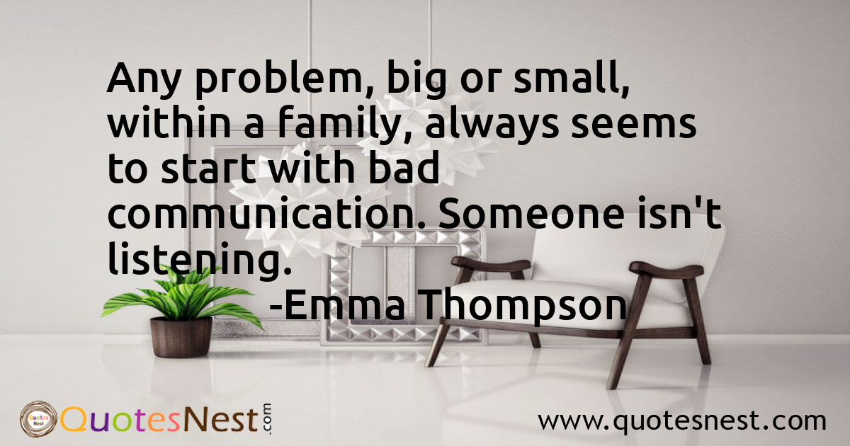 Any problem, big or small, within a family, always seems to start with bad communication. Someone isn't listening.