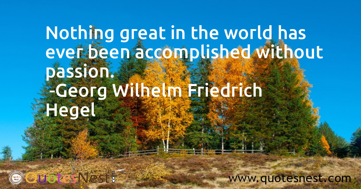 Nothing great in the world has ever been accomplished without passion.
