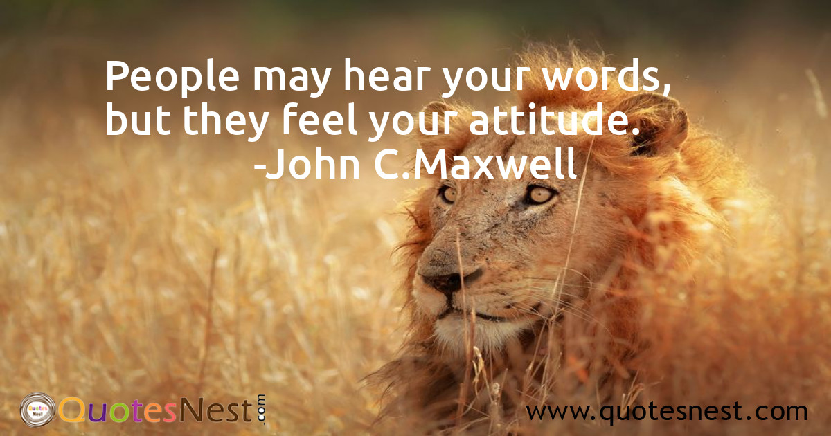 People may hear your words, but they feel your attitude.