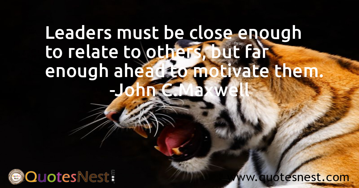 Leaders must be close enough to relate to others, but far enough ahead to motivate them.