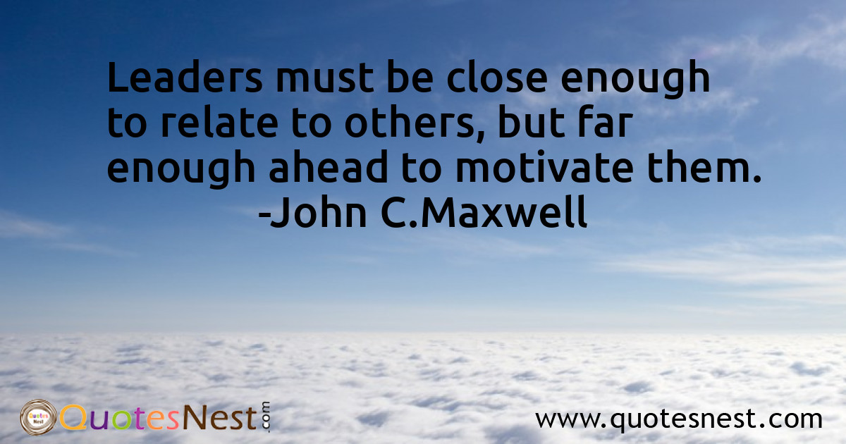Leaders must be close enough to relate to others, but far enough ahead to motivate them.