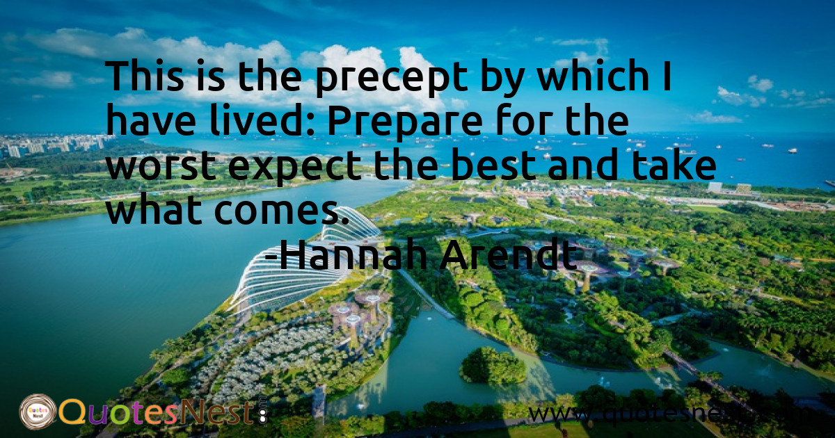 This is the precept by which I have lived: Prepare for the worst expect the best and take what comes.
